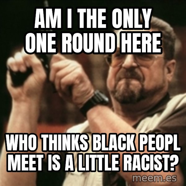 Walter Sobchak with gun meme: Am I the only one round here / who thinks black peopl meet is a little racist?