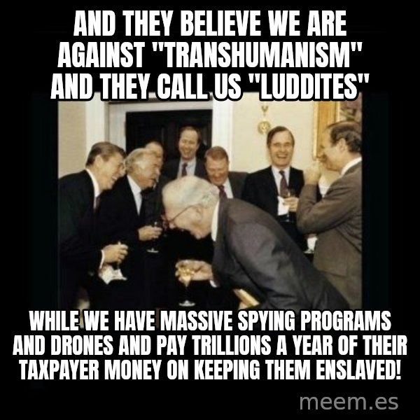 Rich Men Laughing meme: And they believe we are against "Transhumanism" and they call us "Luddites" / While we have massive spying programs and drones and pay trillions a year of THEIR taxpayer money on keeping them enslaved!