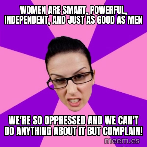 Privilege Denying Feminist meme: women are smart, powerful, independent, and just as good as men / we're so oppressed and we can't do anything about it but complain!