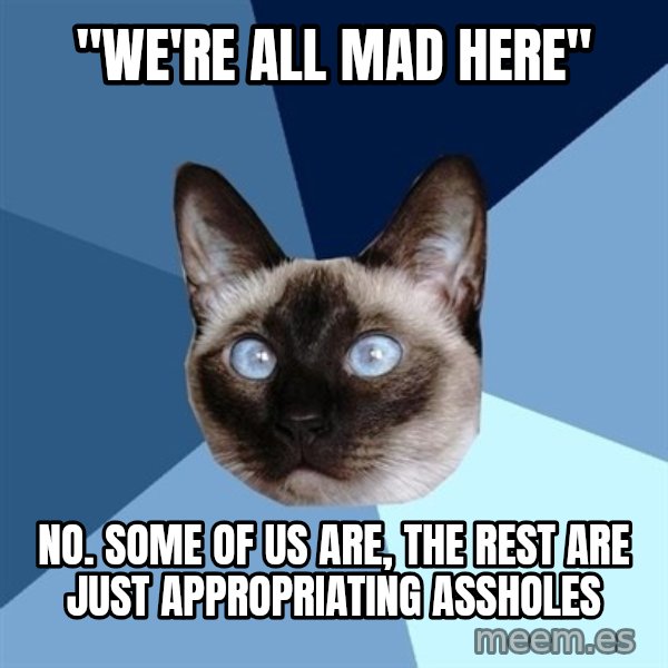 Chronic Illness Cat meme: "We're all mad here" / No. Some of us are, the rest are just appropriating assholes
