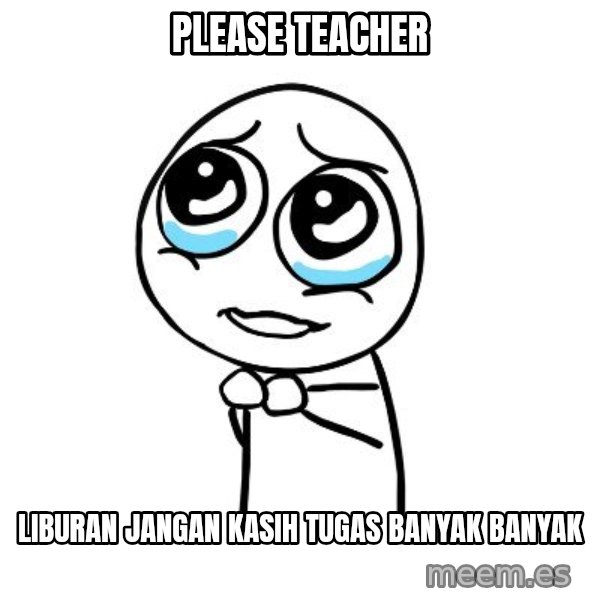 pleaseguy  meme: please teacher / liburan jangan kasih tugas banyak banyak