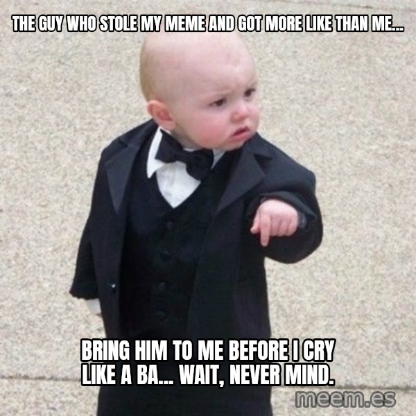 Mafia Baby meme: The guy who stole my meme and got more like than me... / Bring him to me before I cry like a ba... Wait, never mind.