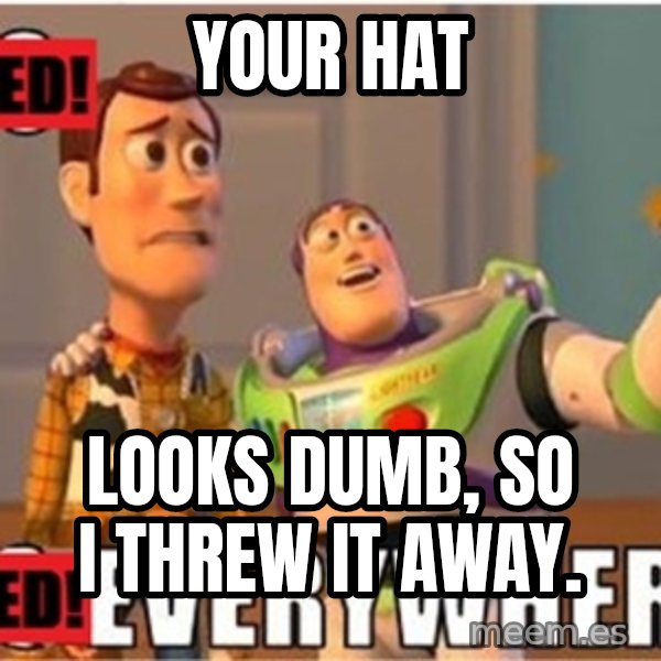 X, X Everywhere  meme: Your Hat / Looks dumb, so i threw it away.