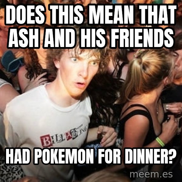 Sudden Realization Ralph meme: does this mean that ash and his friends / had pokemon for dinner?