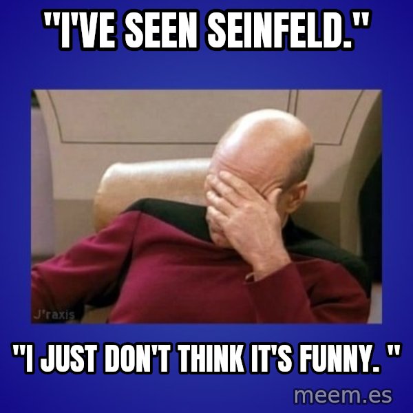 Picard facepalm  meme: "I've seen Seinfeld." / "I just don't think it's funny. "