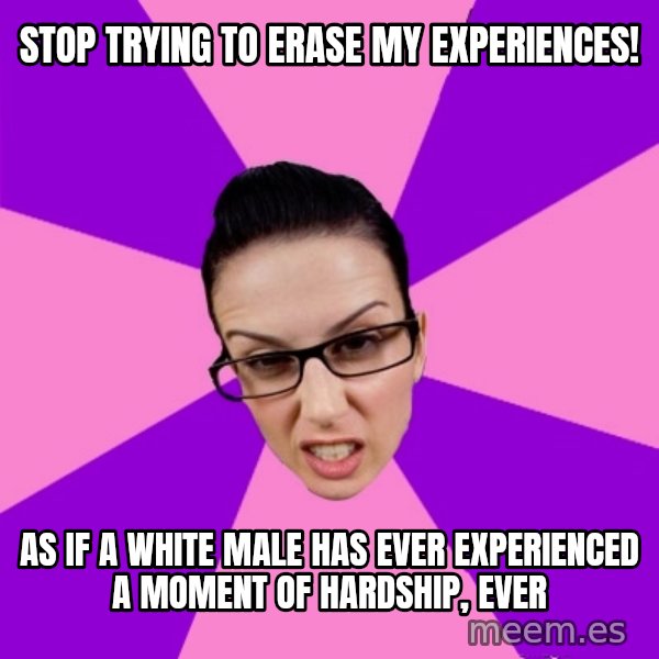 Privilege Denying Feminist meme: stop trying to erase my experiences! / as if a white male has ever experienced a moment of hardship, ever