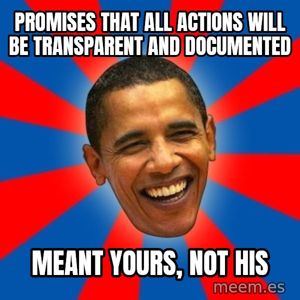 Obama meme: promises that all actions will be transparent and documented / meant yours, not his