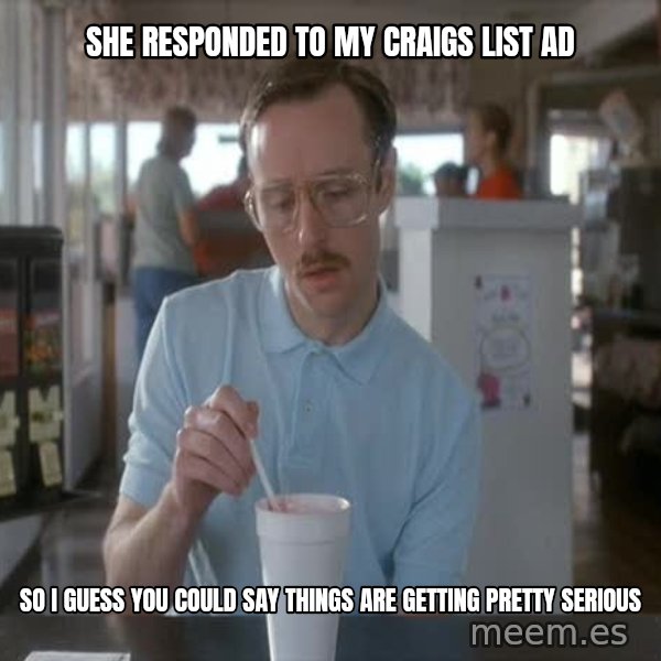 so i guess you could say things are getting pretty serious meme: she responded to my craigs list ad / so i guess you could say things are getting pretty serious