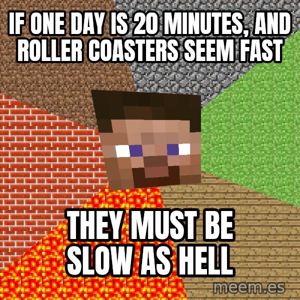 Minecraft Guy meme: If one day is 20 minutes, and roller coasters seem fast / They must be slow as hell