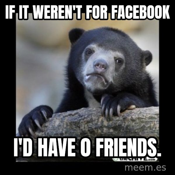 sad bear meme: if it weren't for facebook / I'd have 0 friends.