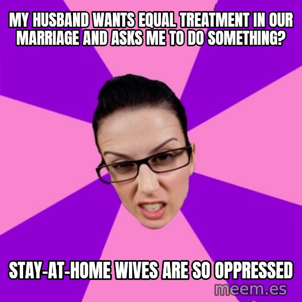 Privilege Denying Feminist meme: My husband wants equal treatment in our marriage and asks me to do something? / Stay-at-home wives are so oppressed