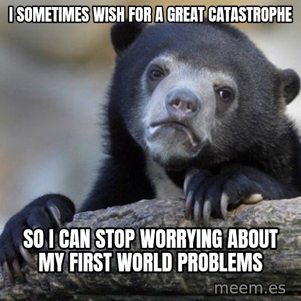 Confession Bear meme: I sometimes wish for a great catastrophe / so I can stop worrying about my first world problems