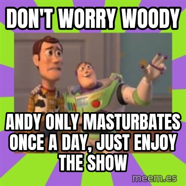 X, X Everywhere  meme: Don't worry woody / Andy only masturbates once a day, just enjoy the show