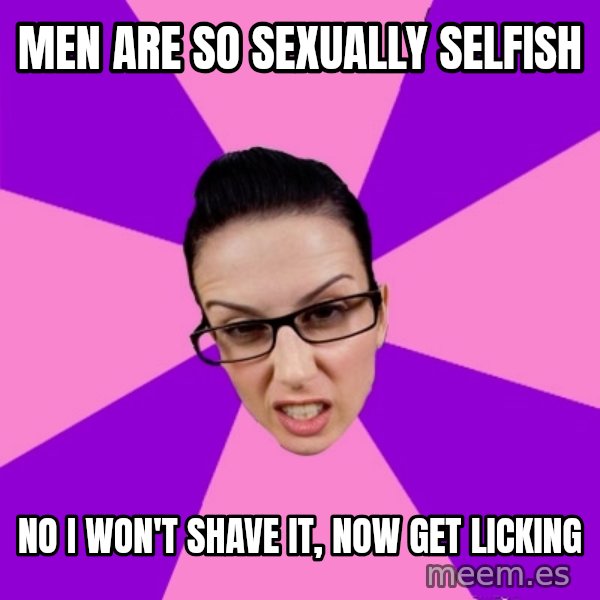 Privilege Denying Feminist meme: men are so sexually selfish / no i won't shave it, now get licking