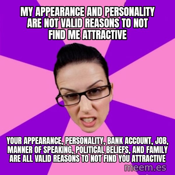 Privilege Denying Feminist meme: my appearance and personality are not valid reasons to not find me attractive / your appearance, personality, bank account, job, manner of speaking, political beliefs, and family are all valid reasons to not find you attractive