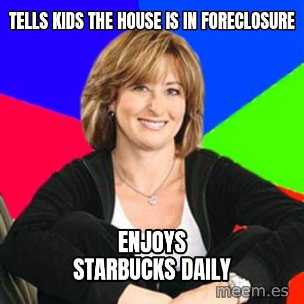 Sheltering Suburban Mom meme: Tells kids the house is in foreclosure / Enjoys Starbucks daily