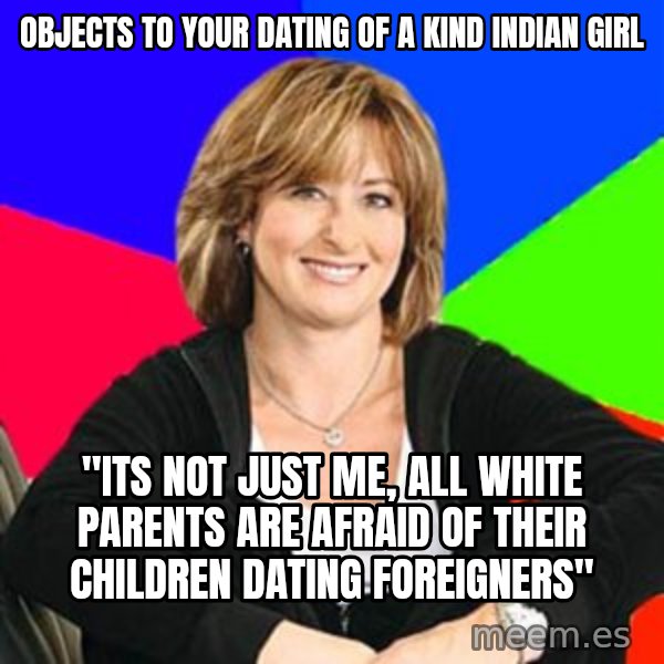 Sheltering Suburban Mom meme: objects to your dating of a kind Indian girl / "its not just me, all white parents are afraid of their children dating foreigners"