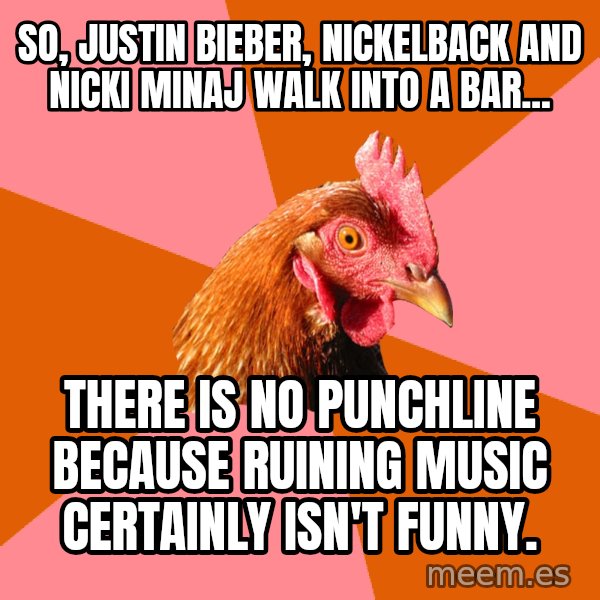 Anti Joke Chicken meme: So, Justin Bieber, Nickelback and Nicki Minaj walk into a bar... / There is no punchline because ruining music certainly isn't funny.