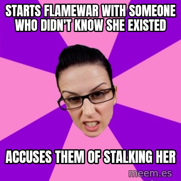Privilege Denying Feminist meme: starts flamewar with someone who didn't know she existed / accuses them of stalking her