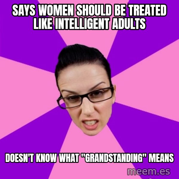 Privilege Denying Feminist meme: says women should be treated like intelligent adults / doesn't know what "grandstanding" means
