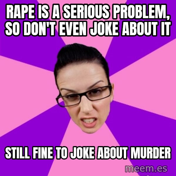 Privilege Denying Feminist meme: rape is a serious problem, so don't even joke about it / still fine to joke about murder