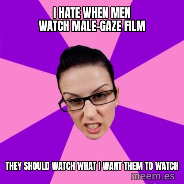 Privilege Denying Feminist meme: I hate when men watch male-gaze film / they should watch what I want them to watch