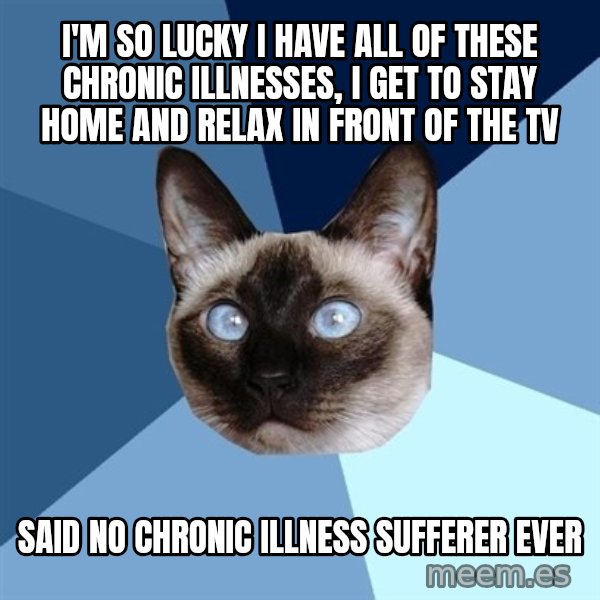 Chronic Illness Cat meme: I'm so lucky I have all of these chronic illnesses, I get to stay home and relax in front of the TV / Said no chronic illness sufferer ever