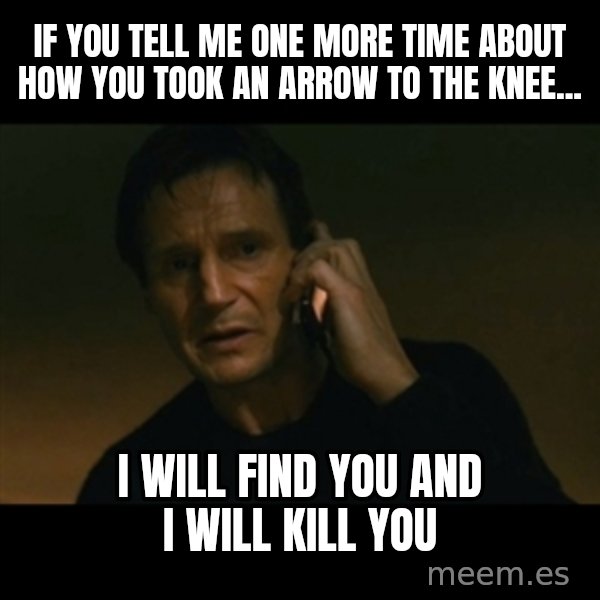 liam neeson taken meme: If you tell me one more time about how you took an arrow to the knee... / I will find you and I will kill you