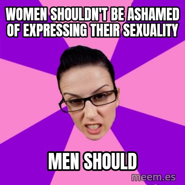 Privilege Denying Feminist meme: Women shouldn't be ashamed of expressing their sexuality / Men should
