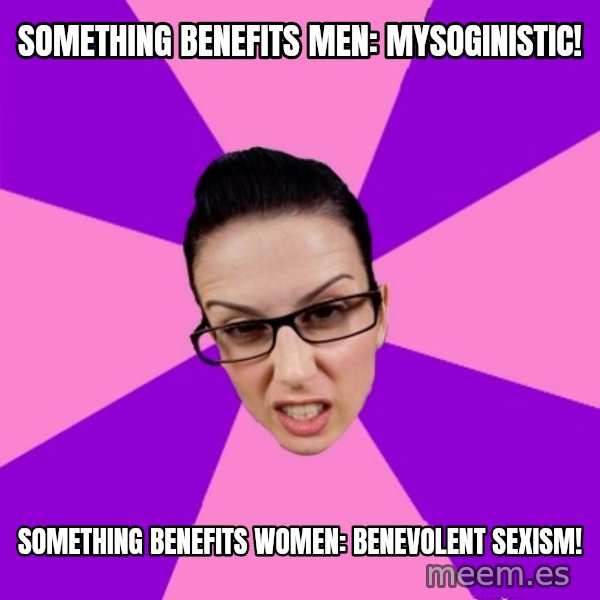 Privilege Denying Feminist meme: Something benefits men: Mysoginistic! / Something benefits women: Benevolent Sexism!
