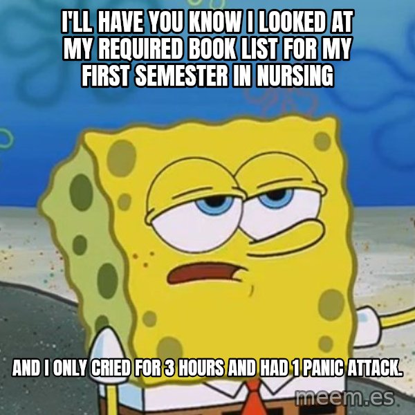 I'll have you know Spongebob meme: I'll have you know I looked at my required book list for my first semester in Nursing / and I only cried for 3 hours and had 1 panic attack.