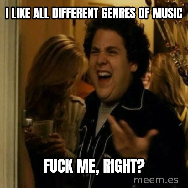 Fuck me right meme: I like all different genres of music / Fuck me, right?