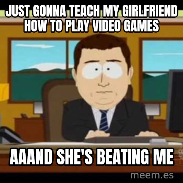 south park aand it's gone meme: Just gonna teach my girlfriend how to play video games / aaand she's beating me