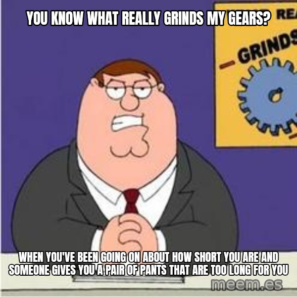 Grinds My Gears Peter Griffin meme: You know what really grinds my gears? / when you've been going on about how short you are and someone gives you a pair of pants that are too long for you
