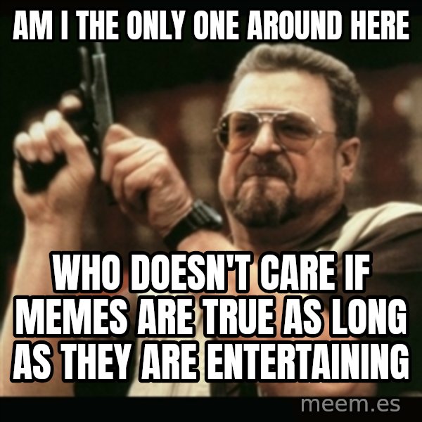 am i the only one around here meme: am i the only one around here / who doesn't care if memes are true as long as they are entertaining