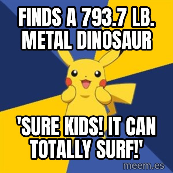 Pokemon Logic  meme: Finds a 793.7 lb. metal dinosaur / 'SURE KIDS! IT CAN TOTALLY SURF!'
