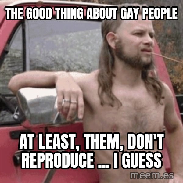 Almost Politically Correct Redneck meme: THE good thing about gay people / at least, them, don't reproduce ... I guess