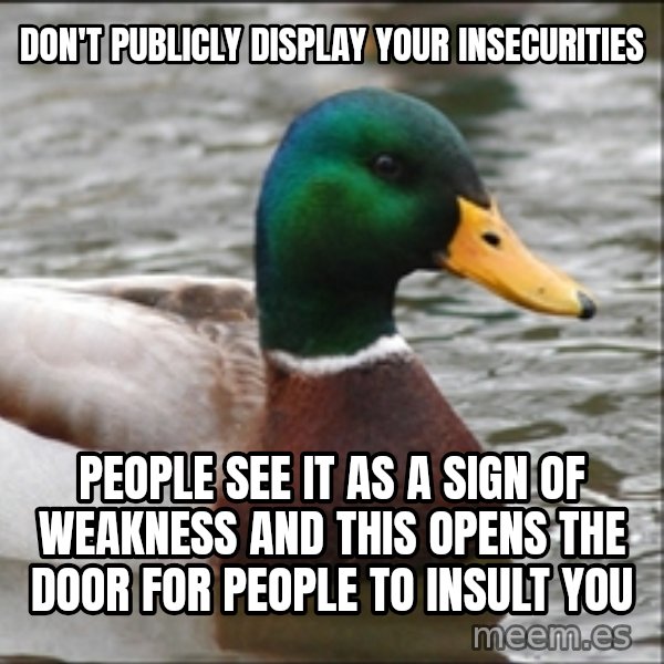 Actual Advice Mallard 1 meme: don't publicly display your insecurities / people see it as a sign of weakness and this opens the door for people to insult you