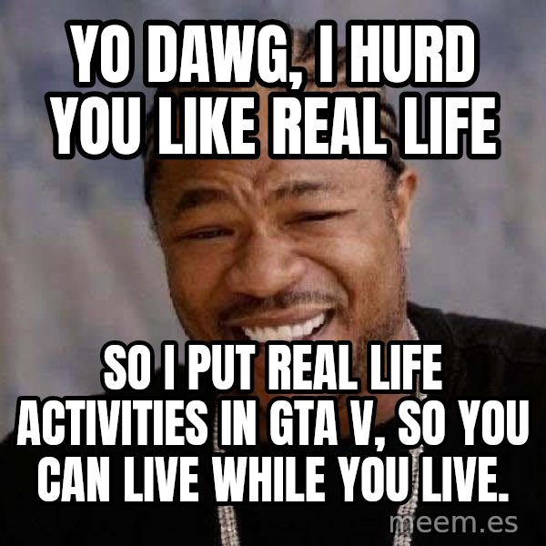 Yo Dawg meme: Yo DAwg, I hurd you like real life / So I put real life activities in gta V, so you can live while you live.