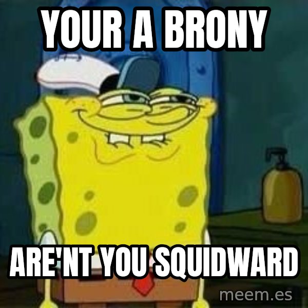 Spongebob meme: Your a brony / are'nt you squidward
