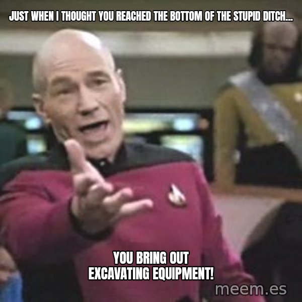 Captain Picard meme: Just when I thought you reached the bottom of the stupid ditch... / you bring out excavating equipment!
