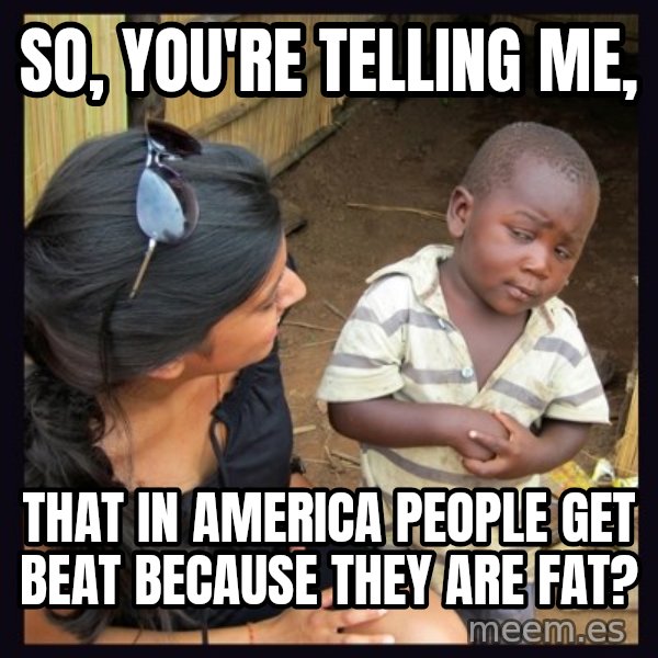 Skeptical third-world kid meme: So, you're telling me, / That in america people get beat because they are fat?