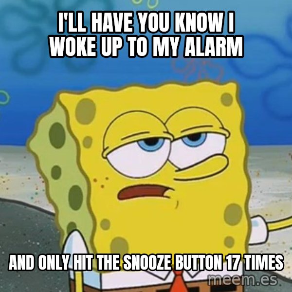 I'll have you know Spongebob meme: I'LL Have you know I woke up to my alarm / and only hit the snooze button 17 times