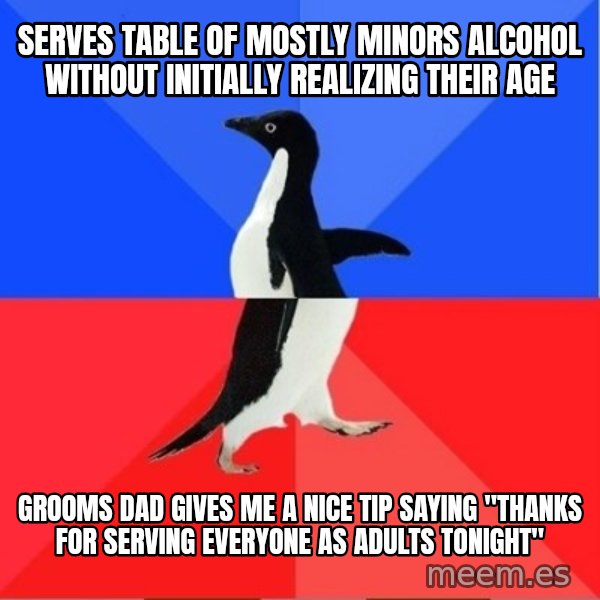 Socially Awkward to Awesome Penguin meme: Serves table of mostly minors alcohol without initially realizing their age / grooms dad gives me a nice tip saying "Thanks for serving everyone as adults tonight"