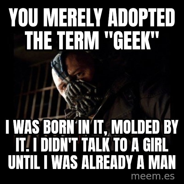 Bane meme: You MERELY adopted the term "Geek" / I Was Born in it, molded by it. i didn't talk to a girl until I was already a man