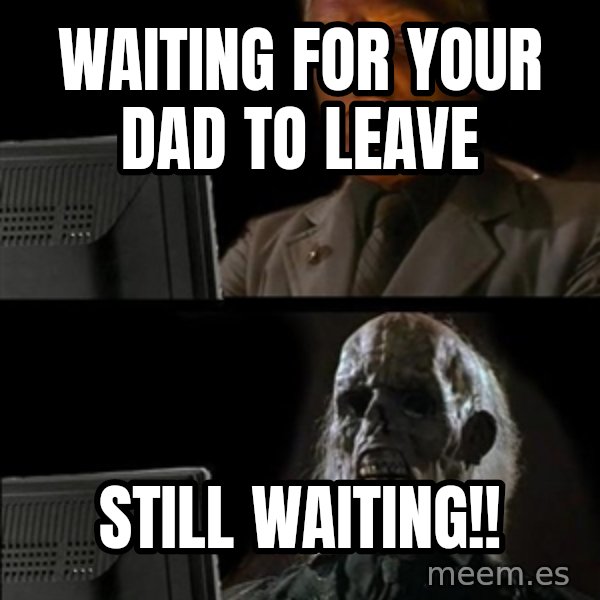 Waiting For meme: WAITING FOR YOUR DAD TO LEAVE / STILL WAITING!!