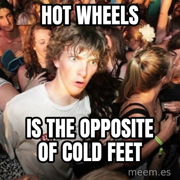 Sudden Realization Ralph meme: hot wheels / is the opposite of cold feet