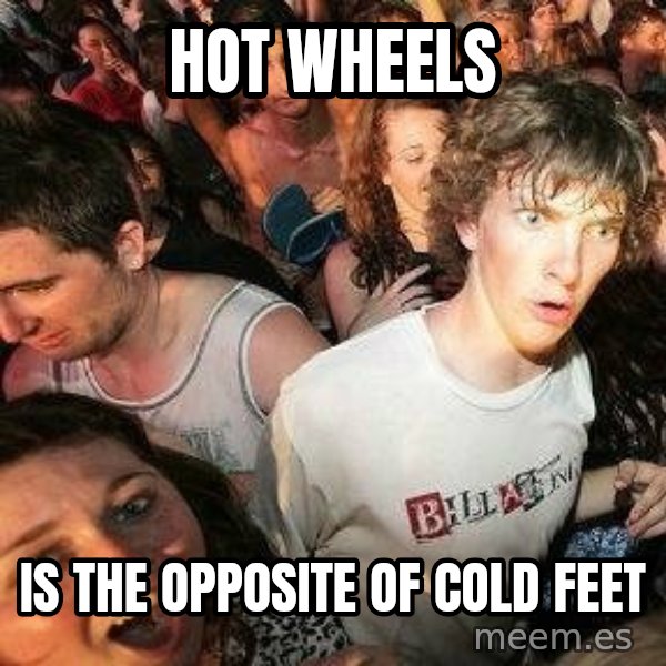 -Sudden Clarity Clarence meme: hot wheels / is the opposite of cold feet