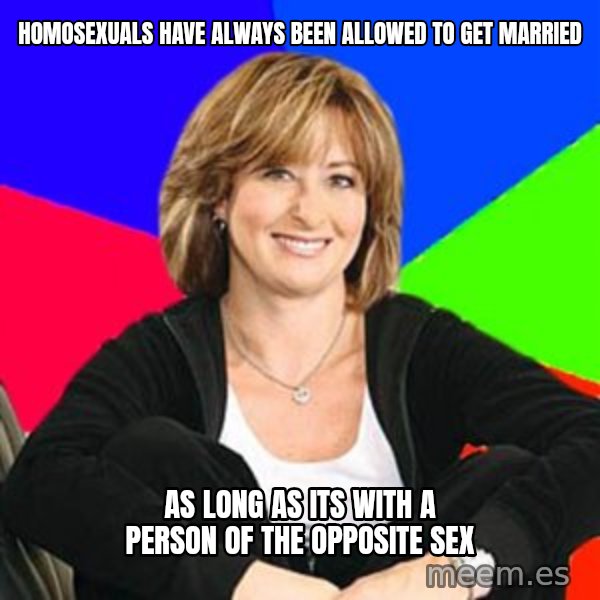 Sheltering Suburban Mom meme: Homosexuals have always been allowed to get married / As long as its with a person of the opposite sex