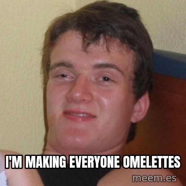 high/drunk guy meme: I'm making everyone omelettes